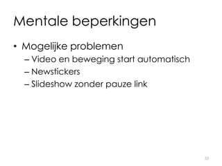 Mentale beperkingen
• Mogelijke problemen
– Video en beweging start automatisch
– Newstickers
– Slideshow zonder pauze link
33
 