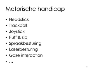 Motorische handicap
• Headstick
• Trackball
• Joystick
• Puff & sip
• Spraakbesturing
• Laserbesturing
• Gaze interaction
• …
42
 
