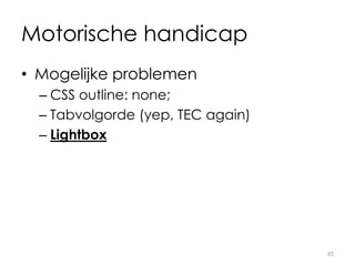 Motorische handicap
• Mogelijke problemen
– CSS outline: none;
– Tabvolgorde (yep, TEC again)
– Lightbox
45
 