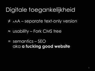 Digitale toegankelijkheid
≠ AAA – separate text-only version
≈ usability – Fork CMS tree
= semantics – SEO
aka a fucking good website
8
 