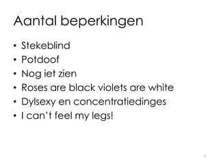 Aantal beperkingen
• Stekeblind
• Potdoof
• Nog iet zien
• Roses are black violets are white
• Dylsexy en concentratiedinges
• I can’t feel my legs!
9
 