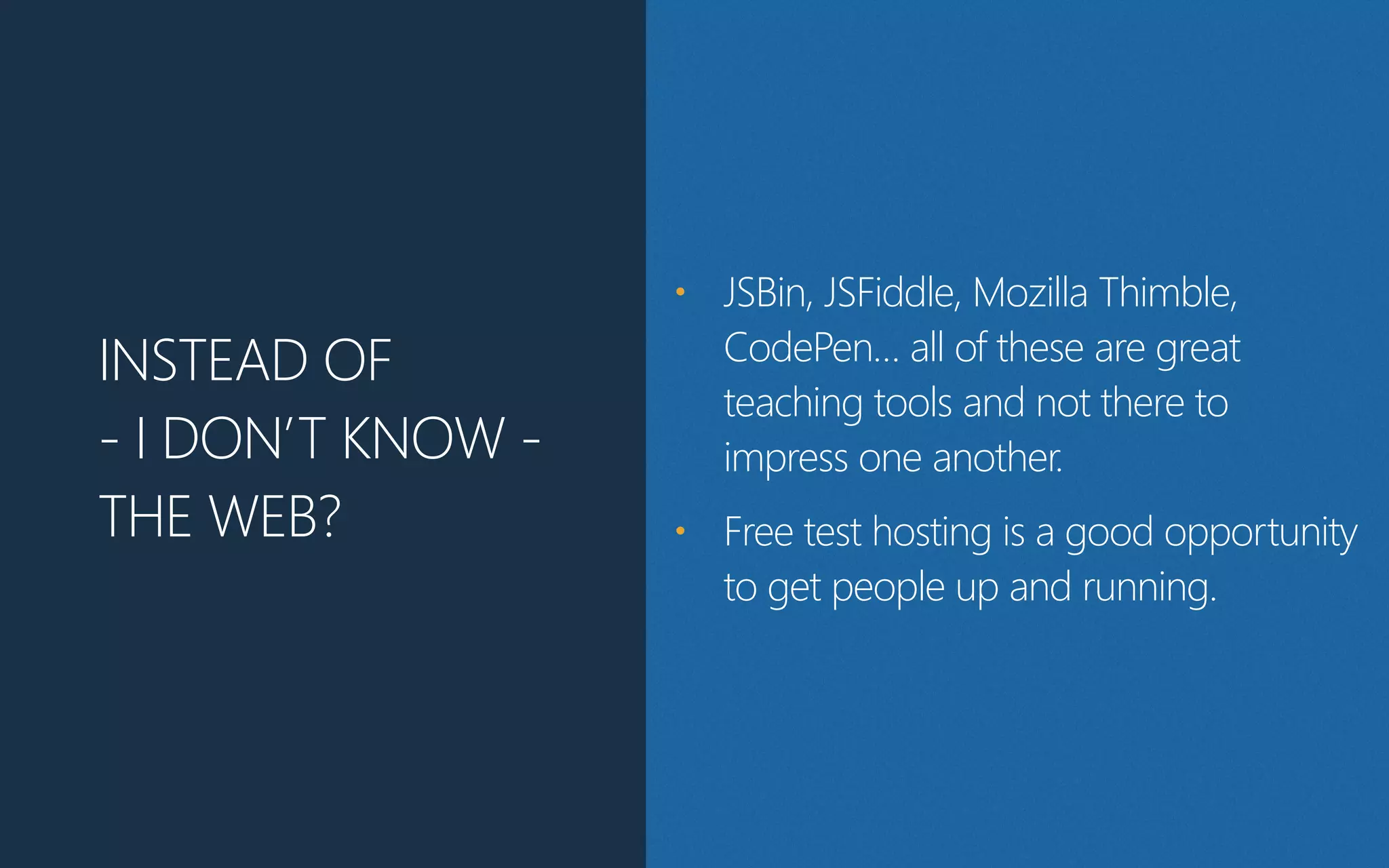 INSTEAD OF
-‐ I DON’T KNOW -‐
THE WEB?
• JSBin, JSFiddle, Mozilla Thimble,
CodePen… all of these are great
teaching tools and not there to
impress one another.
• Free test hosting is a good opportunity
to get people up and running.
 