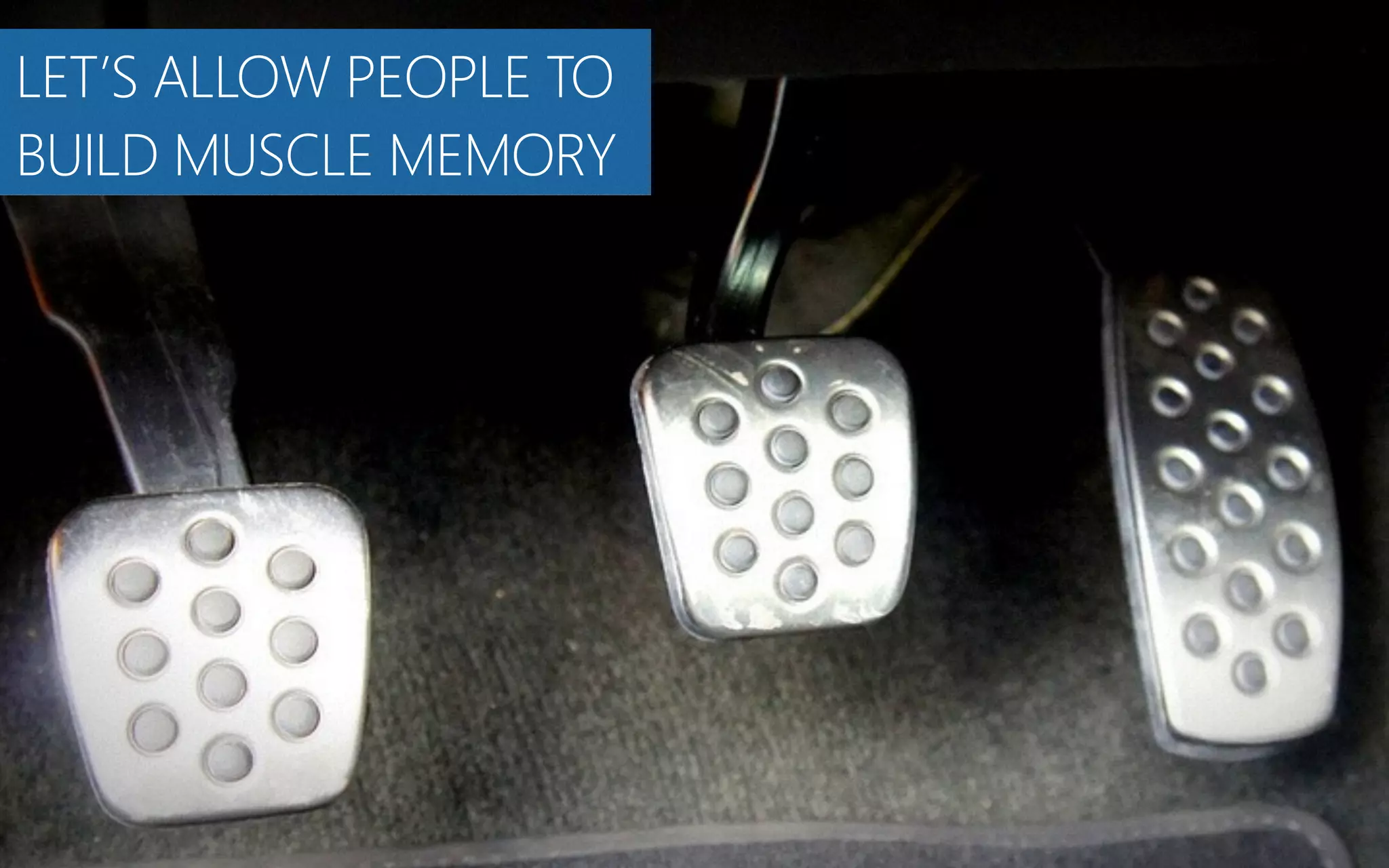 LET’S ALLOW PEOPLE TO
BUILD MUSCLE MEMORY
 