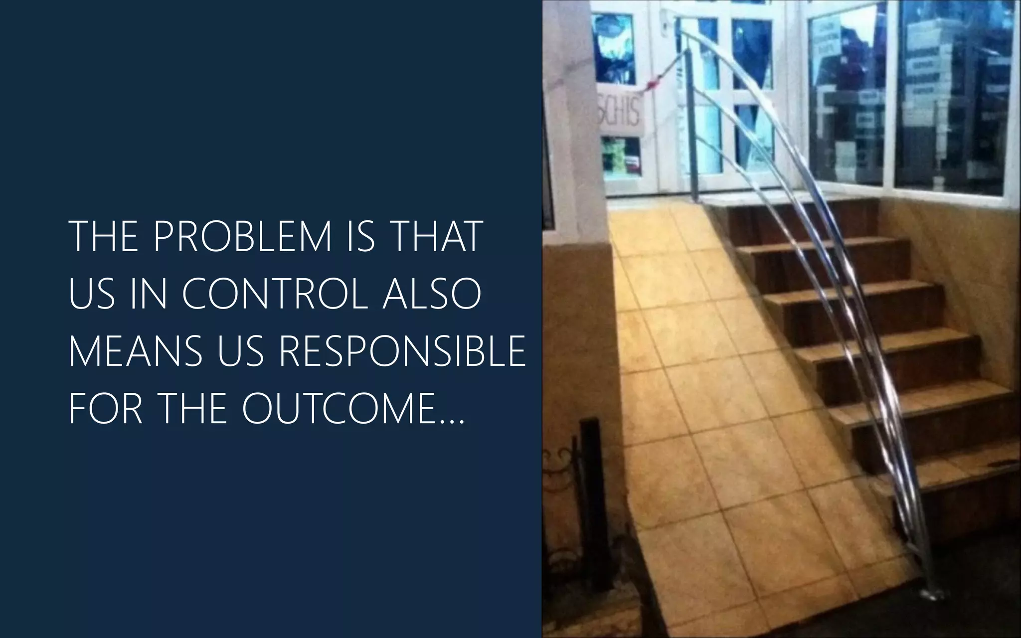 THE PROBLEM IS THAT
US IN CONTROL ALSO
MEANS US RESPONSIBLE
FOR THE OUTCOME…
 
