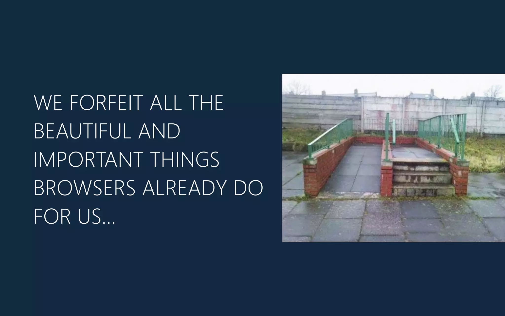 WE FORFEIT ALL THE
BEAUTIFUL AND
IMPORTANT THINGS
BROWSERS ALREADY DO
FOR US…
 