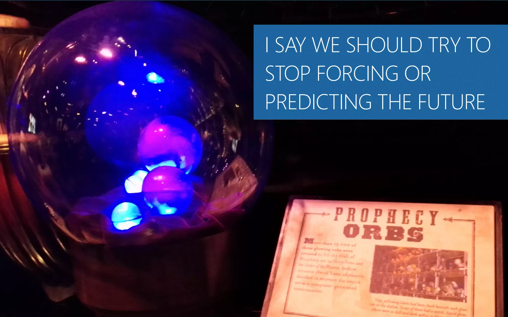 I SAY WE SHOULD TRY TO
STOP FORCING OR
PREDICTING THE FUTURE
 