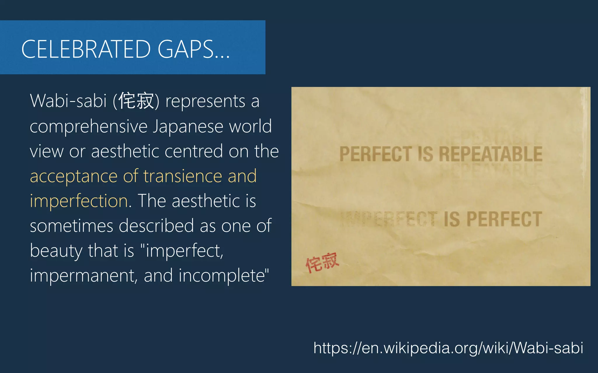 https://en.wikipedia.org/wiki/Wabi-sabi
Wabi-‐sabi (﴾侘寂)﴿ represents a
comprehensive Japanese world
view or aesthetic centred on the
acceptance of transience and
imperfection. The aesthetic is
sometimes described as one of
beauty that is "imperfect,
impermanent, and incomplete"
CELEBRATED GAPS…
 