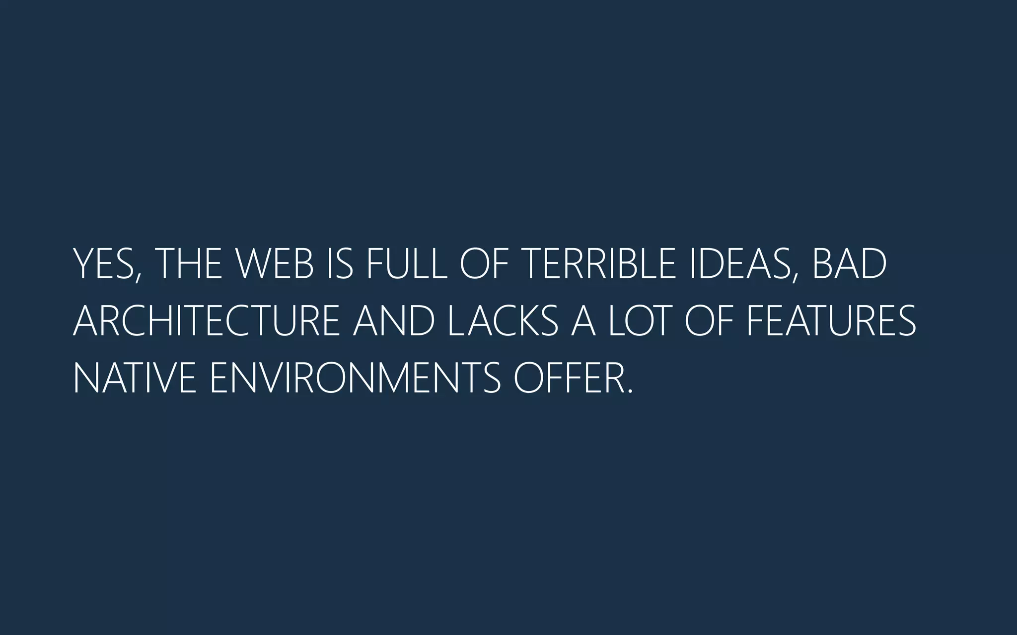 YES, THE WEB IS FULL OF TERRIBLE IDEAS, BAD
ARCHITECTURE AND LACKS A LOT OF FEATURES
NATIVE ENVIRONMENTS OFFER.
 