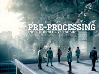 Pre-processing
INCEPTION ALL OVER AGAIN!
 