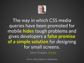 The way in which CSS media
queries have been promoted for
mobile hides tough problems and
gives developers a false promise...