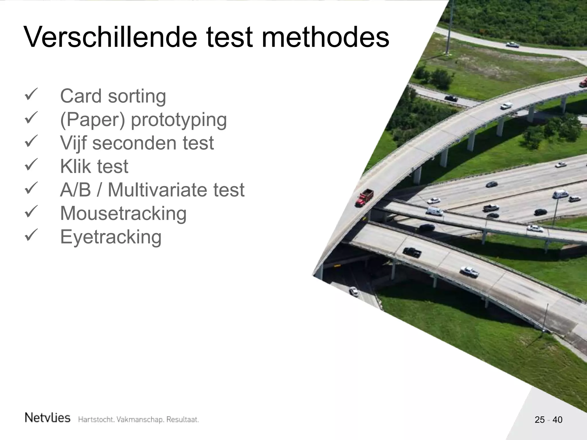 25 - 40
 Card sorting
 (Paper) prototyping
 Vijf seconden test
 Klik test
 A/B / Multivariate test
 Mousetracking
 Eyetracking
Verschillende test methodes
 