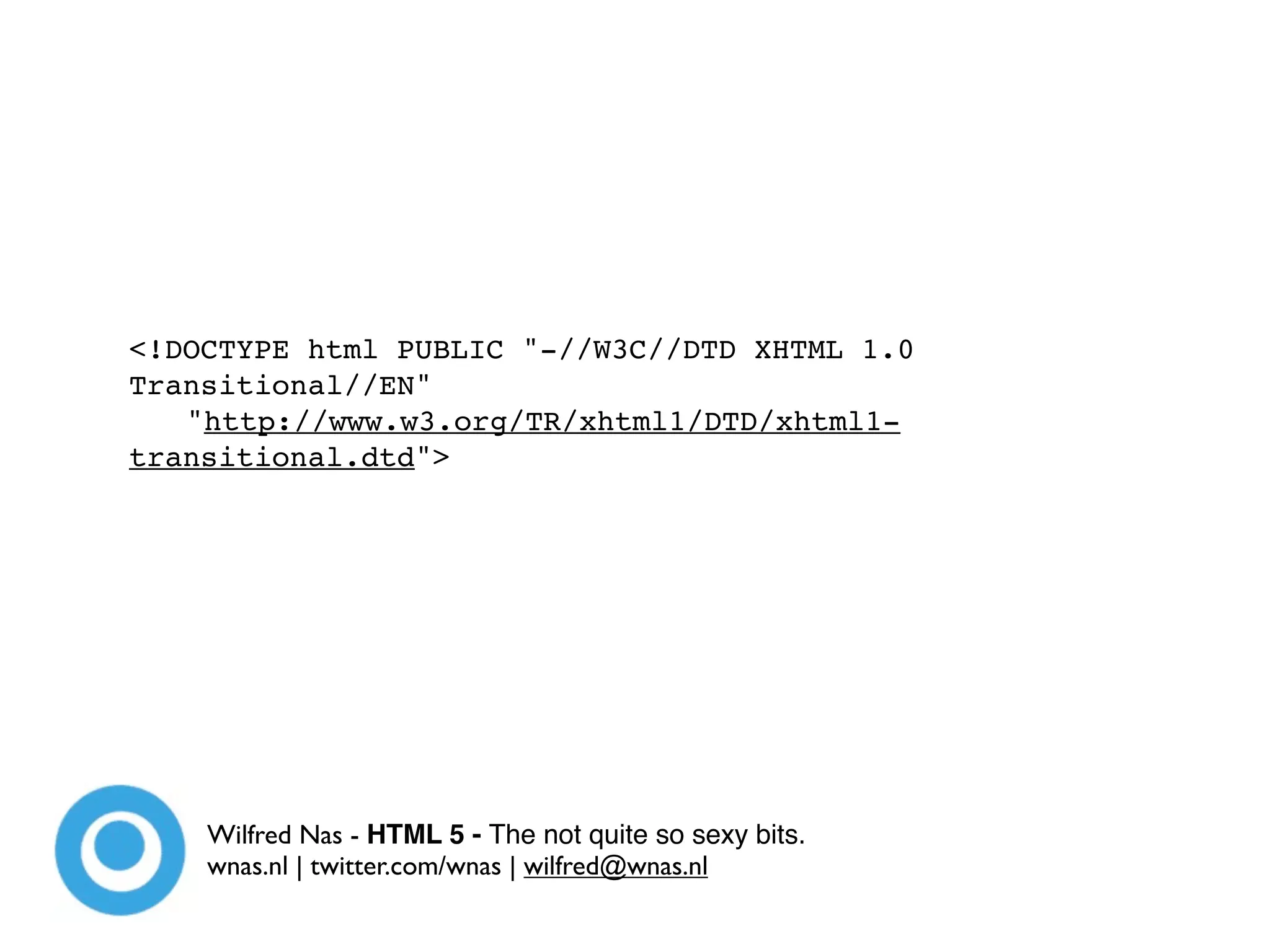 <!DOCTYPE html PUBLIC "-//W3C//DTD XHTML 1.0
Transitional//EN"

 "http://www.w3.org/TR/xhtml1/DTD/xhtml1-
transitional.dtd">




    Wilfred Nas - HTML 5 - The not quite so sexy bits.
    wnas.nl | twitter.com/wnas | wilfred@wnas.nl
 