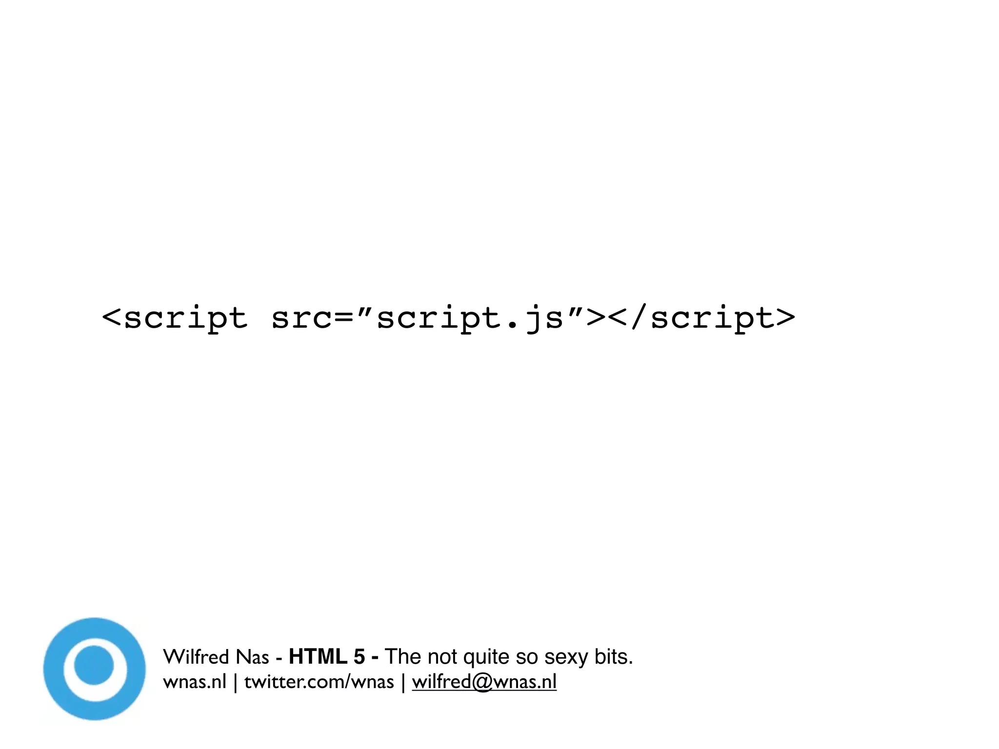 <script src=”script.js”></script>




  Wilfred Nas - HTML 5 - The not quite so sexy bits.
  wnas.nl | twitter.com/wnas | wilfred@wnas.nl
 