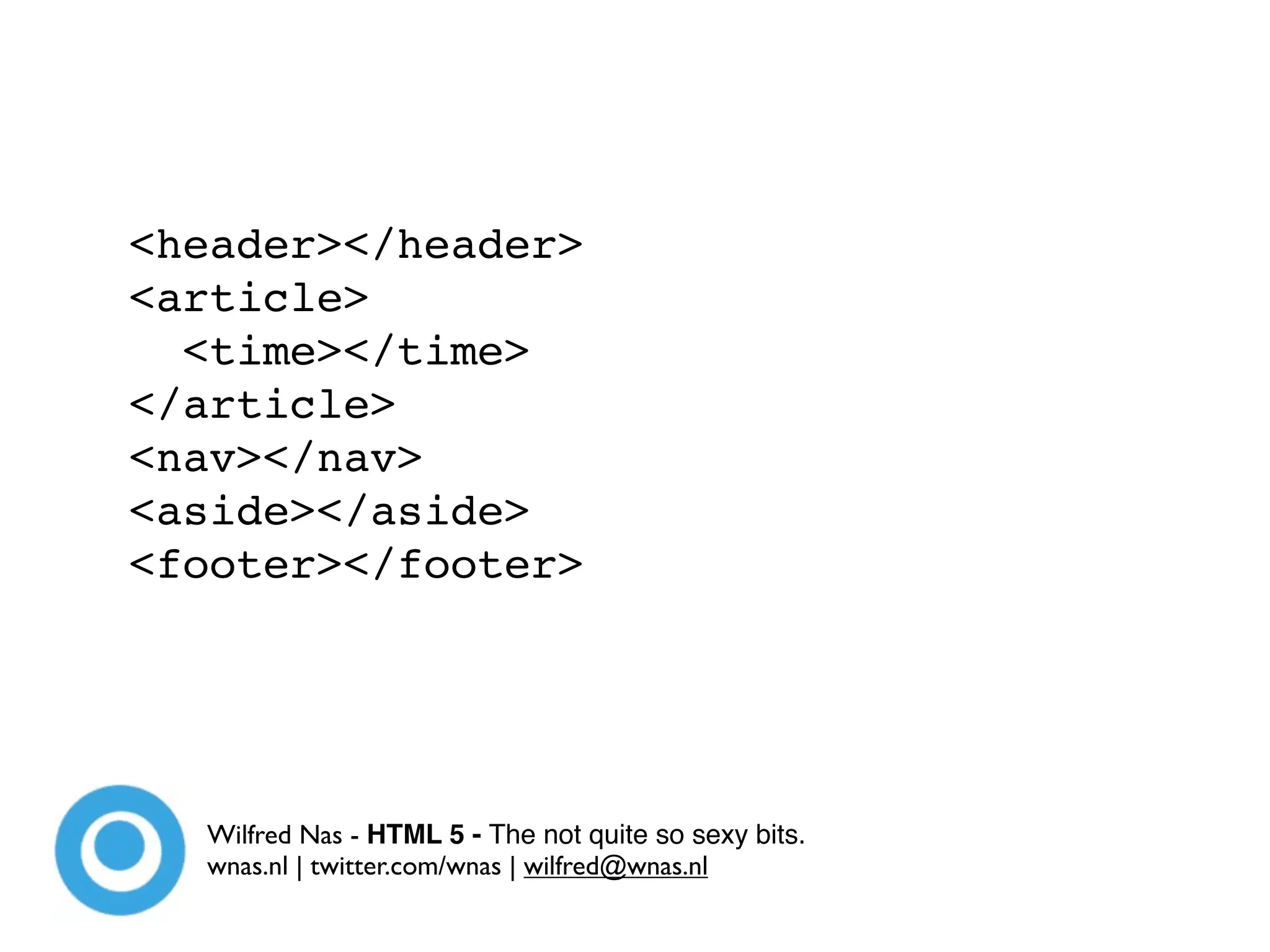 <header></header>
<article>
  <time></time>
</article>
<nav></nav>
<aside></aside>
<footer></footer>




  Wilfred Nas - HTML 5 - The not quite so sexy bits.
  wnas.nl | twitter.com/wnas | wilfred@wnas.nl
 