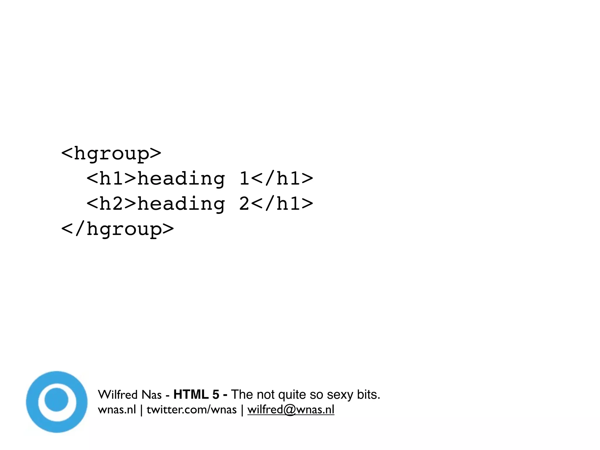 <hgroup>
  <h1>heading 1</h1>
  <h2>heading 2</h1>
</hgroup>




  Wilfred Nas - HTML 5 - The not quite so sexy bits.
  wnas.nl | twitter.com/wnas | wilfred@wnas.nl
 