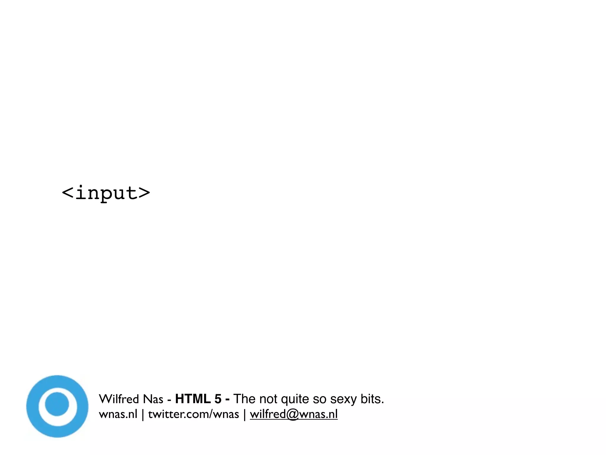 <input>




  Wilfred Nas - HTML 5 - The not quite so sexy bits.
  wnas.nl | twitter.com/wnas | wilfred@wnas.nl
 