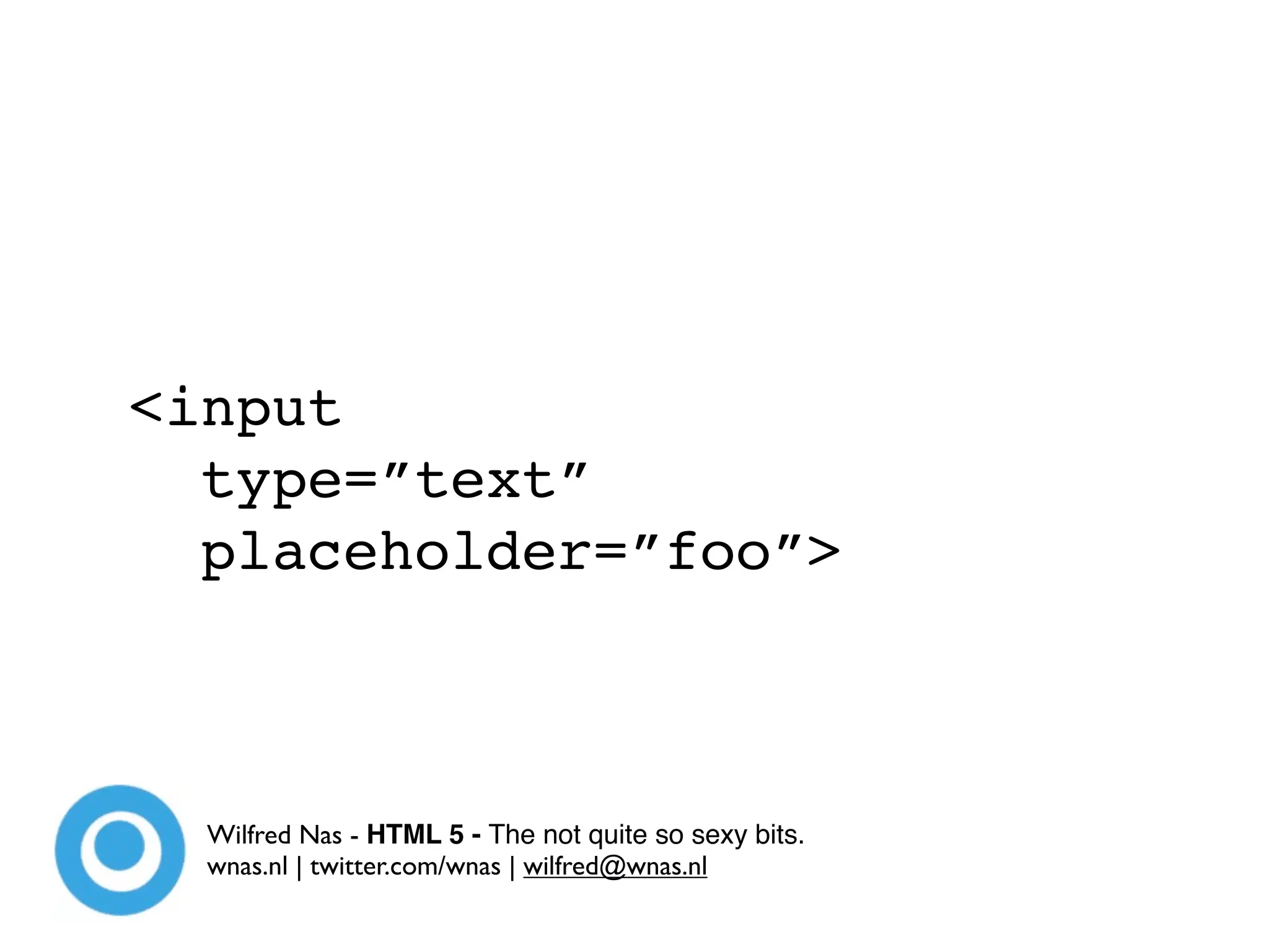 <input
  type=”text”
  placeholder=”foo”>



  Wilfred Nas - HTML 5 - The not quite so sexy bits.
  wnas.nl | twitter.com/wnas | wilfred@wnas.nl
 