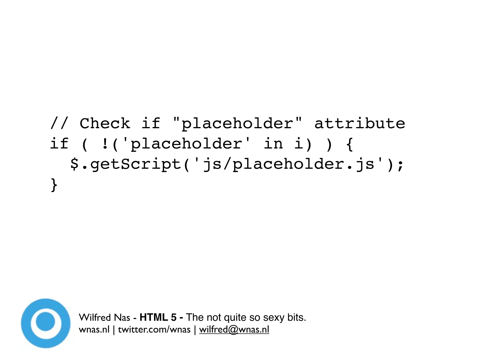 // Check if "placeholder" attribute
if ( !('placeholder' in i) ) {
  $.getScript('js/placeholder.js');
}




  Wilfred Nas - HTML 5 - The not quite so sexy bits.
  wnas.nl | twitter.com/wnas | wilfred@wnas.nl
 