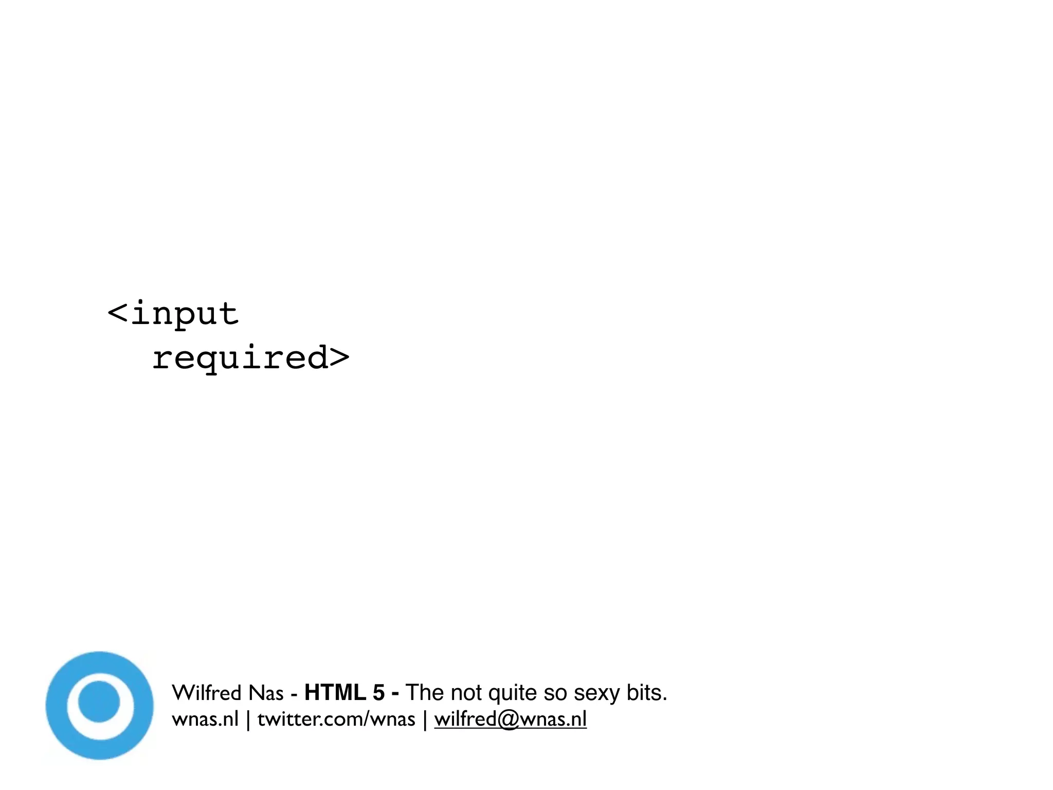 <input
  required>




  Wilfred Nas - HTML 5 - The not quite so sexy bits.
  wnas.nl | twitter.com/wnas | wilfred@wnas.nl
 
