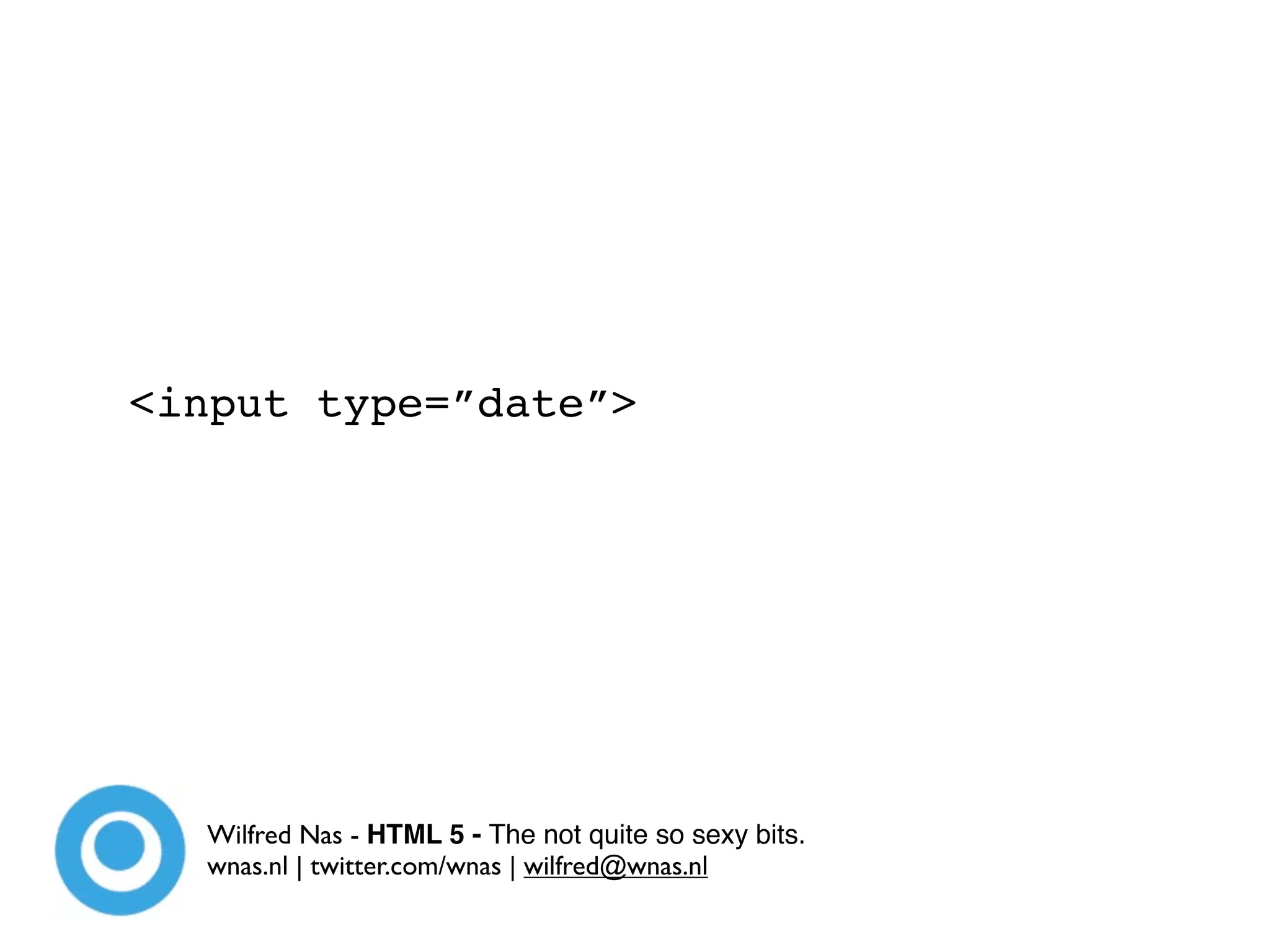 <input type=”date”>




  Wilfred Nas - HTML 5 - The not quite so sexy bits.
  wnas.nl | twitter.com/wnas | wilfred@wnas.nl
 