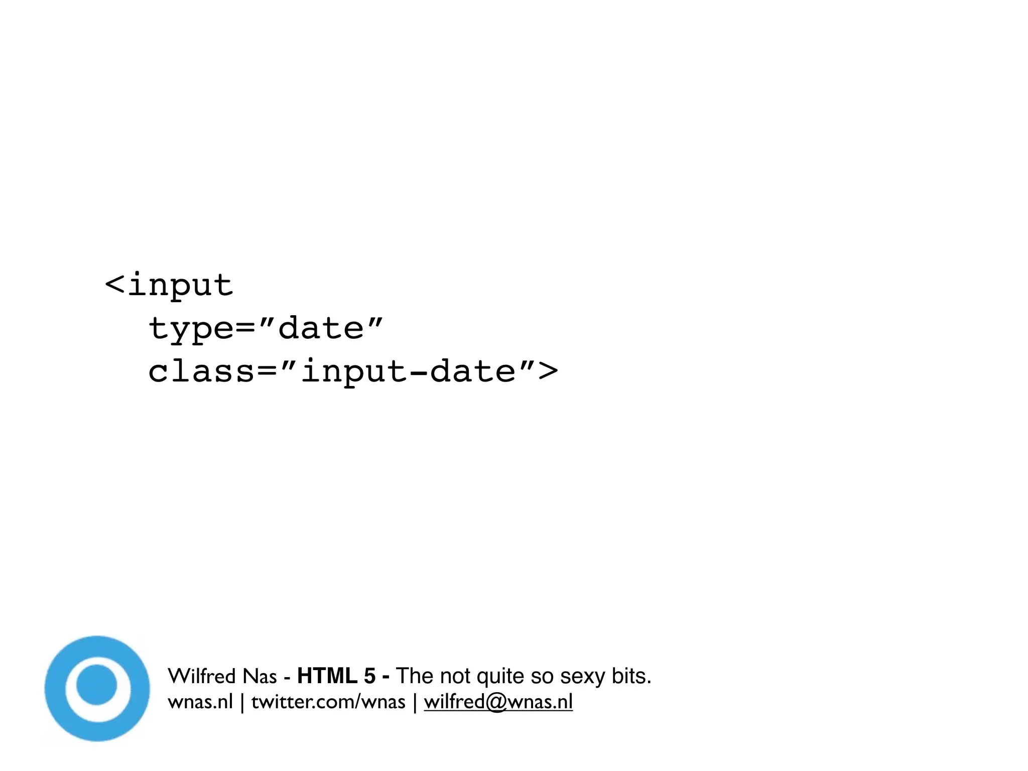 <input
  type=”date”
  class=”input-date”>




  Wilfred Nas - HTML 5 - The not quite so sexy bits.
  wnas.nl | twitter.com/wnas | wilfred@wnas.nl
 