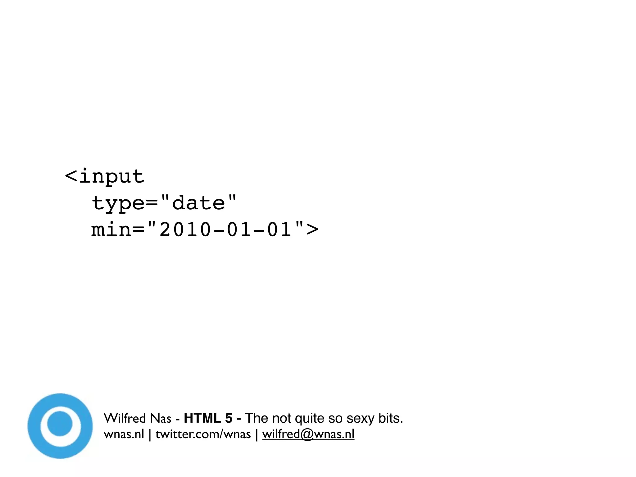 <input
  type="date"
  min="2010-01-01">




  Wilfred Nas - HTML 5 - The not quite so sexy bits.
  wnas.nl | twitter.com/wnas | wilfred@wnas.nl
 