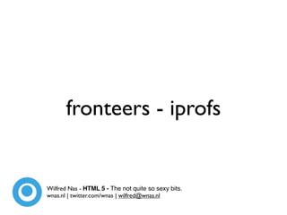 fronteers - iprofs


Wilfred Nas - HTML 5 - The not quite so sexy bits.
wnas.nl | twitter.com/wnas | wilfred@wnas.nl
 