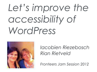 Let’s improve the
accessibility of
WordPress
      Iacobien Riezebosch
      Rian Rietveld

      Fronteers Jam Session 2012
 