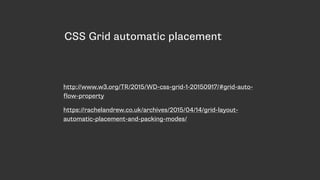 CSS Grid automatic placement
http://www.w3.org/TR/2015/WD-css-grid-1-20150917/#grid-auto-
flow-property
https://rachelandrew.co.uk/archives/2015/04/14/grid-layout-
automatic-placement-and-packing-modes/
 