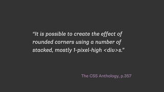 The CSS Anthology, p.357
“It is possible to create the effect of
rounded corners using a number of
stacked, mostly 1-pixel-high <div>s.”
 