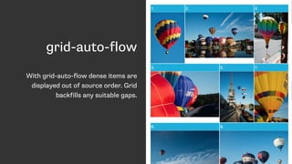 grid-auto-flow
With grid-auto-flow dense items are
displayed out of source order. Grid
backfills any suitable gaps.
 