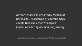 https://drafts.csswg.org/css-flexbox/#order-accessibility
Authors must use order only for visual,
not logical, reordering of content. Style
sheets that use order to perform
logical reordering are non-conforming.
 