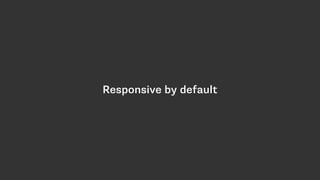 Responsive by default
 