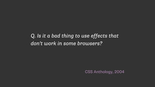 CSS Anthology, 2004
Q. Is it a bad thing to use effects that
don’t work in some browsers?
 