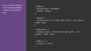 If you find these slides on
the web. Do not do this.
Unless it is actually the
past.
.rndbox {
background: #C6D9EA;
width: 300px;
}
.rndtop {
background: url(topright.gif); no-repeat
right top;
}
.rndbottom {
background: url(bottomright.gif); no-
repeat right top;
}
.rndbox p {
margin: 0 8px;
}
 