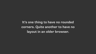 It’s one thing to have no rounded
corners. Quite another to have no
layout in an older browser.
 
