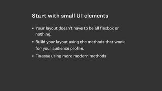 Start with small UI elements
• Your layout doesn’t have to be all flexbox or
nothing.
• Build your layout using the methods that work
for your audience profile.
• Finesse using more modern methods
 