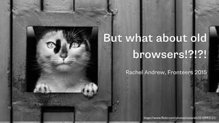 But what about old
browsers!?!?!
Rachel Andrew, Fronteers 2015
https://www.ﬂickr.com/photos/nossreh/5510993121/
 