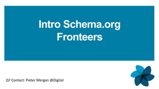 1
Intro Schema.org
Fronteers
Q? Contact: Pieter Mergan @Digital
 