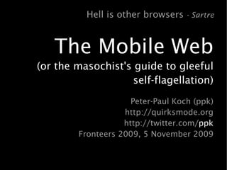 The Mobile Web
(or the masochist's guide to gleeful
self-flagellation)
Peter-Paul Koch (ppk)
http://quirksmode.org
http://twitter.com/ppk
Fronteers 2009, 5 November 2009
Hell is other browsers - Sartre
 