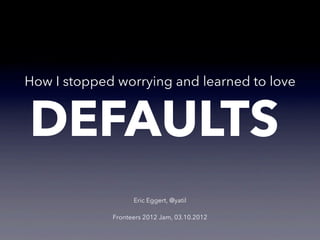 How I stopped worrying and learned to love


DEFAULTS
                   Eric Eggert, @yatil

             Fronteers 2012 Jam, 03.10.2012
 
