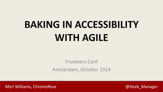 BAKING IN ACCESSIBILITY 
WITH AGILE 
Fronteers Conf 
Amsterdam, October 2014 
Meri Williams, ChromeRose @Geek_Manager 
 