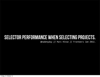 Selector performance when selecting projects.
                          @mademyday // Marc Hinse // Fronteers Jam 2012.




Freitag, 12. Oktober 12
 