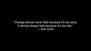 “Change almost never fails because it's too early.
It almost always fails because it's too late.”
― Seth Godin
 