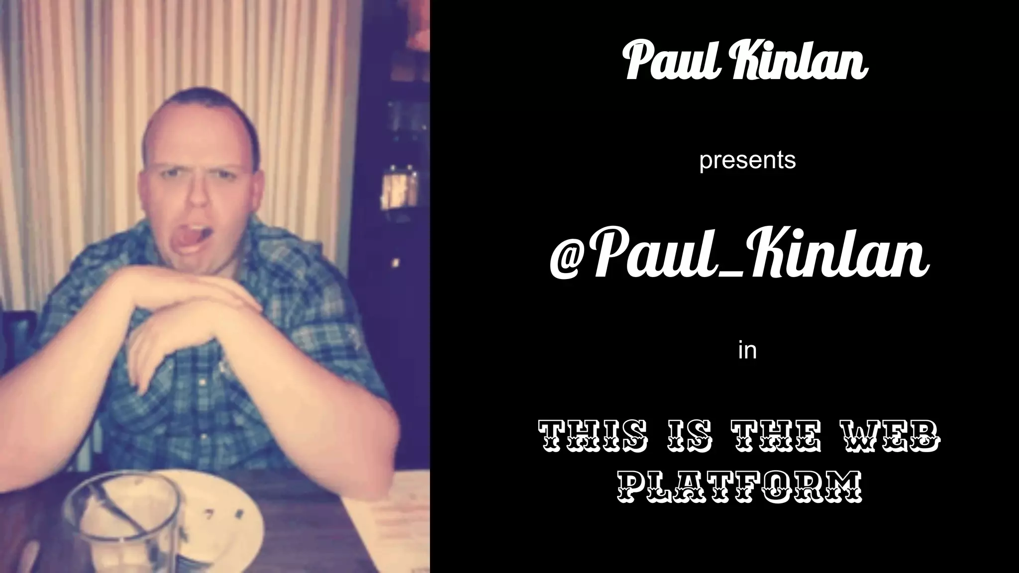 Paul Kinlan 
presents 
@Paul_Kinlan 
in 
This is the Web 
Platform 
Because we are in a beautiful 1920’s cinema I have tried to theme this like a movie. Like all good movie trailers there is an action shot of the main 
protagonist... 
 