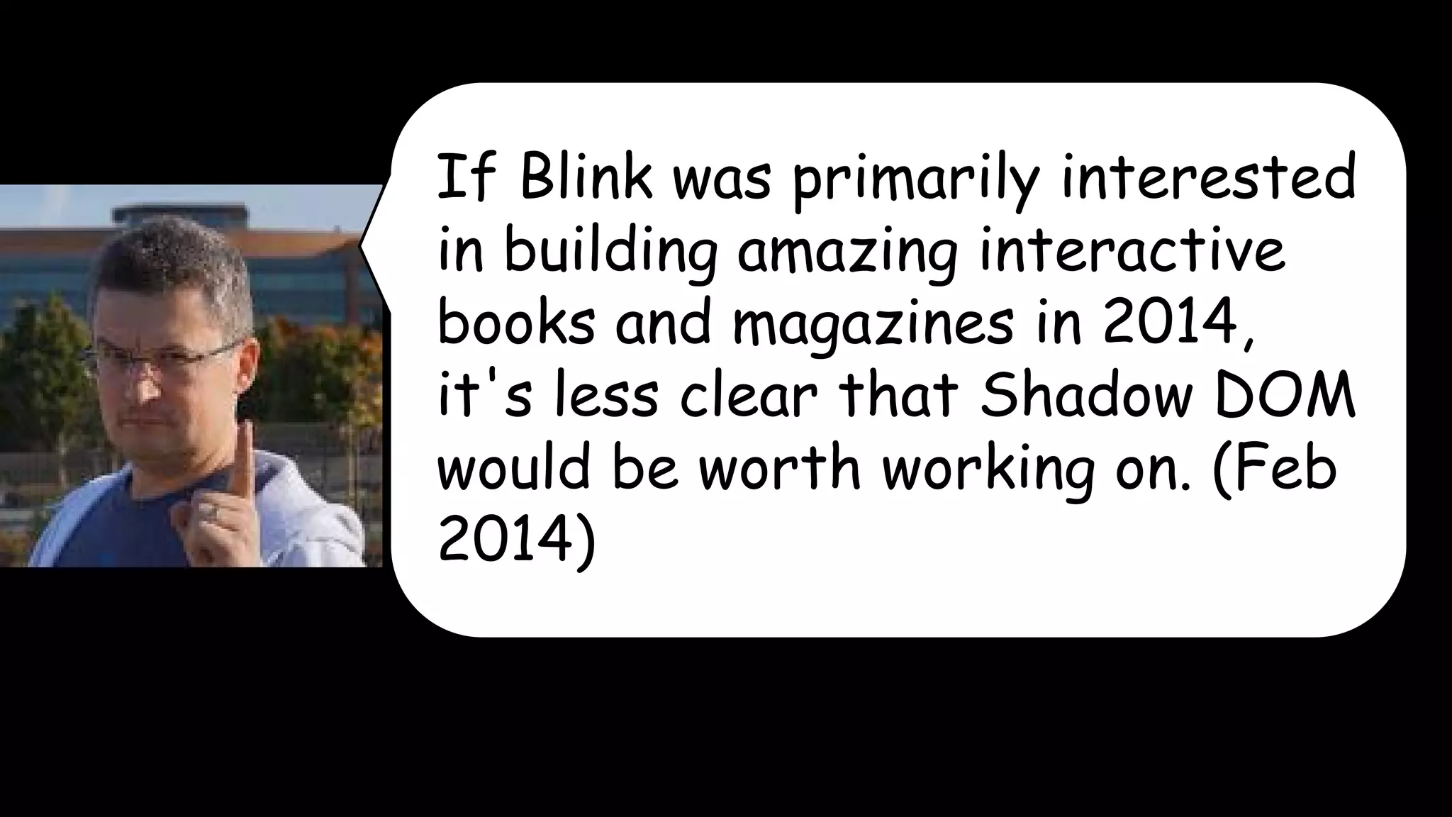 If Blink was primarily interested 
in building amazing interactive 
books and magazines in 2014, 
it's less clear that Shadow DOM 
would be worth working on. (Feb 
2014) 
 