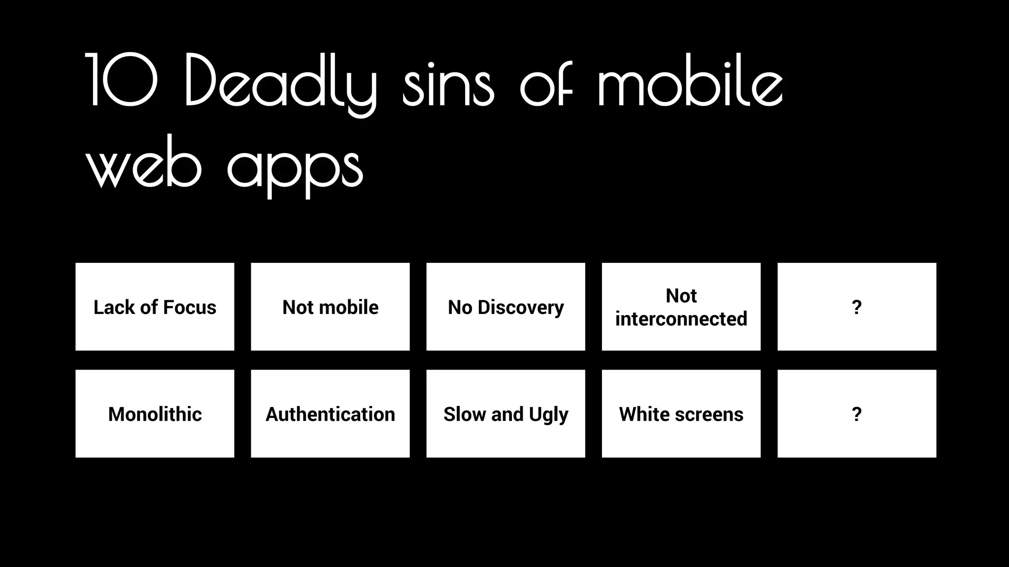 10 Deadly sins of mobile 
web apps 
Lack of Focus Not mobile No Discovery Not 
interconnected 
Monolithic Authentication Slow and Ugly White screens 
? 
? 
There are at least 10 areas where we get it wrong on the web, especially if we want to use our platform as the App platform for all users. There 
are some simple things such as Developers are still not building for Mobile (40% of sites at my last count are not mobile), it is slow out there and 
ugly. But there are two areas that I want to dive in to. 
 