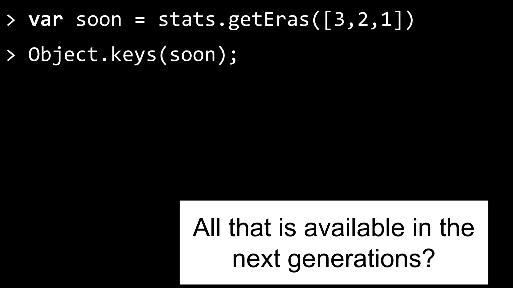 > var soon = stats.getEras([3,2,1]) 
> Object.keys(soon); 
All that is available in the 
next generations? 
 