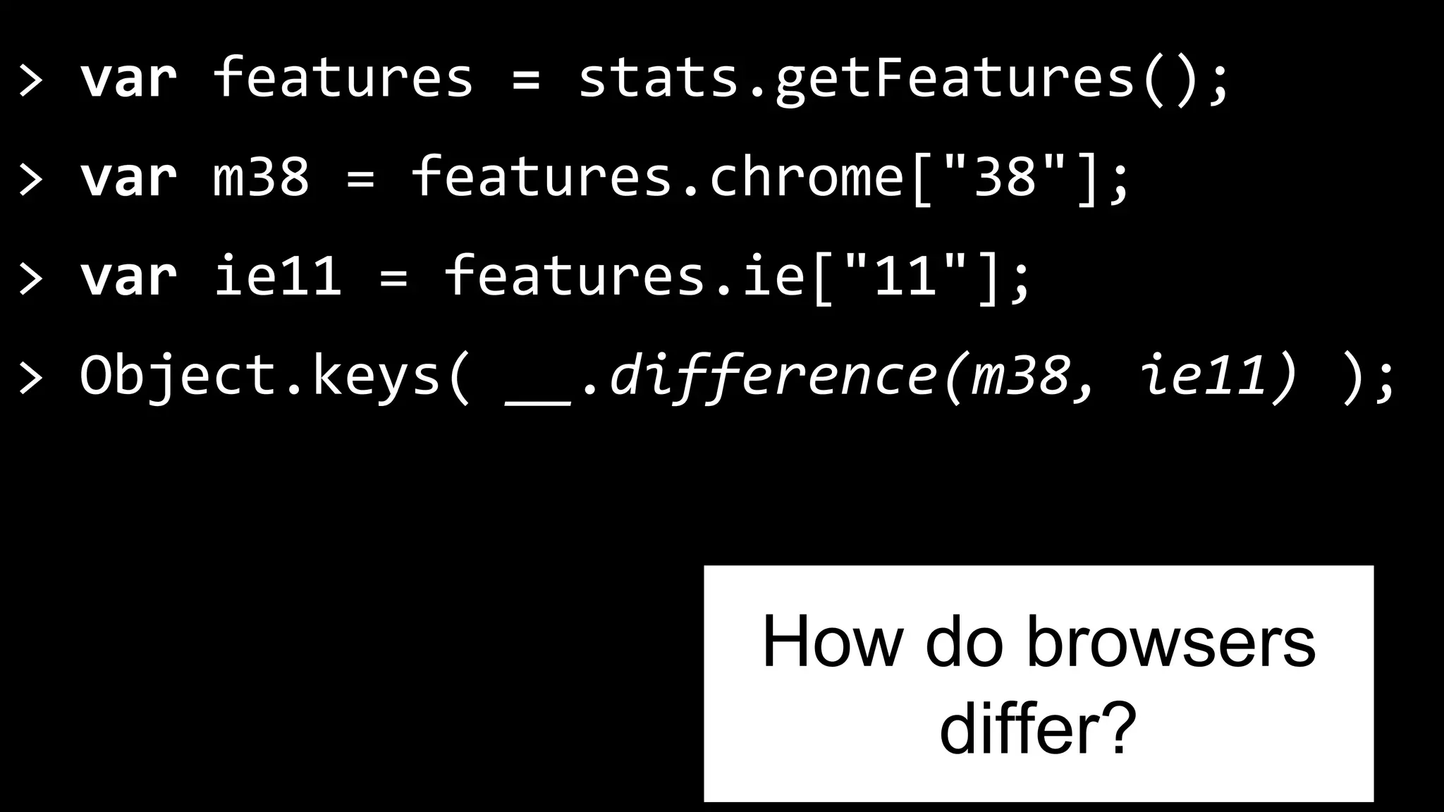 > var features = stats.getFeatures(); 
> var m38 = features.chrome["38"]; 
> var ie11 = features.ie["11"]; 
> Object.keys( __.difference(m38, ie11) ); 
How do browsers 
differ? 
 