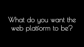 What do you want the 
web platform to be? 
So, what is the web for? Is it documents? Is it web apps? If it's web apps let's assess how good the platform is... 
 